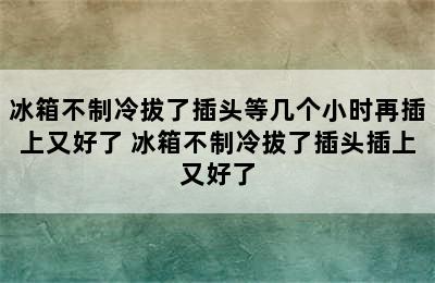 冰箱不制冷拔了插头等几个小时再插上又好了 冰箱不制冷拔了插头插上又好了